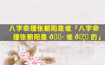 八字命理张朝阳是谁「八字命理张朝阳是 🕷 谁 🦄 的」